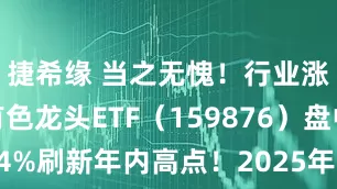 捷希缘 当之无愧！行业涨幅王！有色龙头ETF（159876）盘中涨超1．4%刷新年内高点！2025年首批稀土开采配额已发放