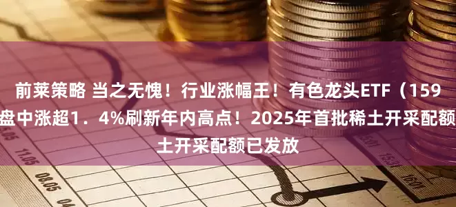 前莱策略 当之无愧！行业涨幅王！有色龙头ETF（159876）盘中涨超1．4%刷新年内高点！2025年首批稀土开采配额已发放
