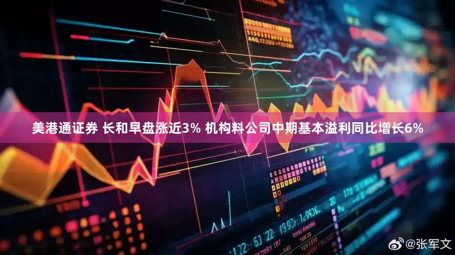 美港通证券 长和早盘涨近3% 机构料公司中期基本溢利同比增长6%