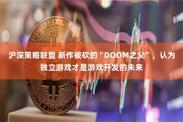 沪深策略联盟 新作被砍的“DOOM之父”，认为独立游戏才是游戏开发的未来