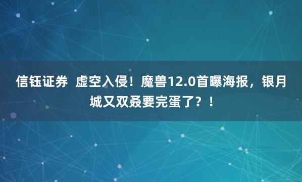 信钰证券  虚空入侵！魔兽12.0首曝海报，银月城又双叒要完蛋了？！