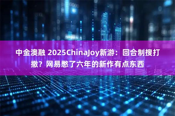中金澳融 2025ChinaJoy新游：回合制搜打撤？网易憋了六年的新作有点东西