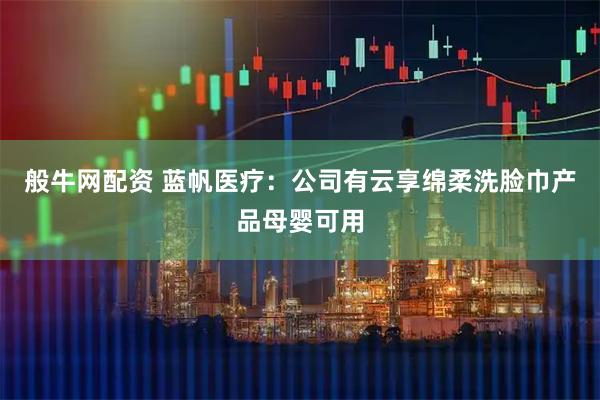 般牛网配资 蓝帆医疗：公司有云享绵柔洗脸巾产品母婴可用
