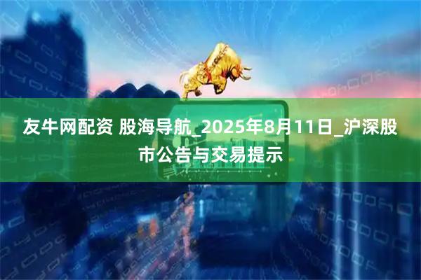 友牛网配资 股海导航_2025年8月11日_沪深股市公告与交易提示