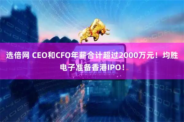 选倍网 CEO和CFO年薪合计超过2000万元！均胜电子准备香港IPO！