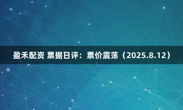 盈禾配资 票据日评：票价震荡（2025.8.12）