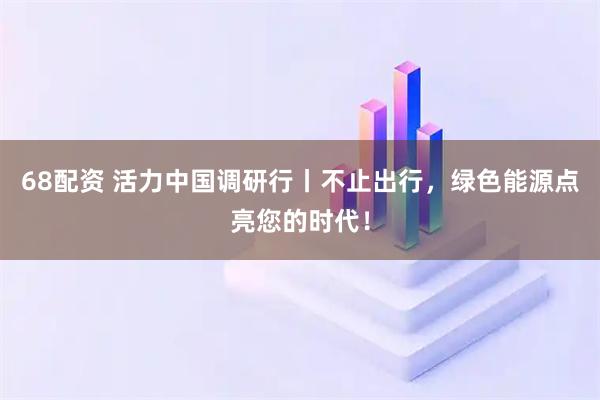 68配资 活力中国调研行丨不止出行，绿色能源点亮您的时代！