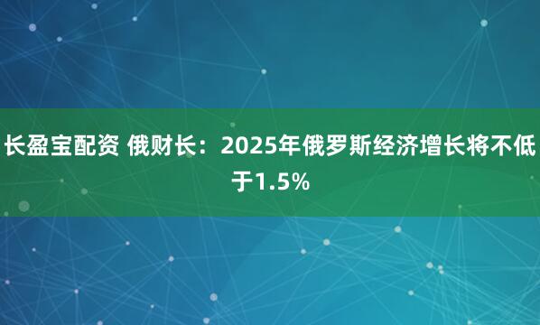 长盈宝配资 俄财长：2025年俄罗斯经济增长将不低于1.5%