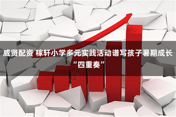 威贤配资 稼轩小学多元实践活动谱写孩子暑期成长“四重奏”