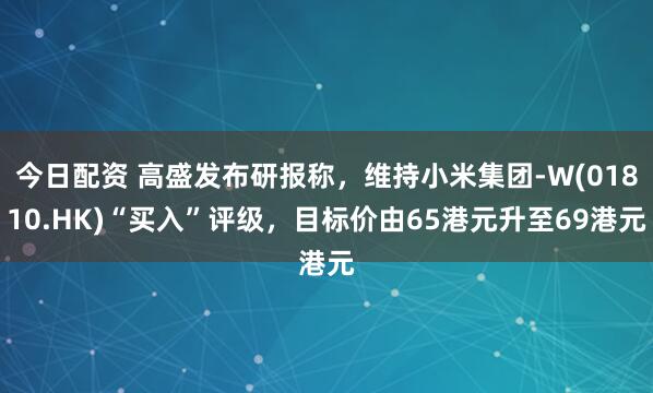 今日配资 高盛发布研报称，维持小米集团-W(01810.HK)“买入”评级，目标价由65港元升至69港元