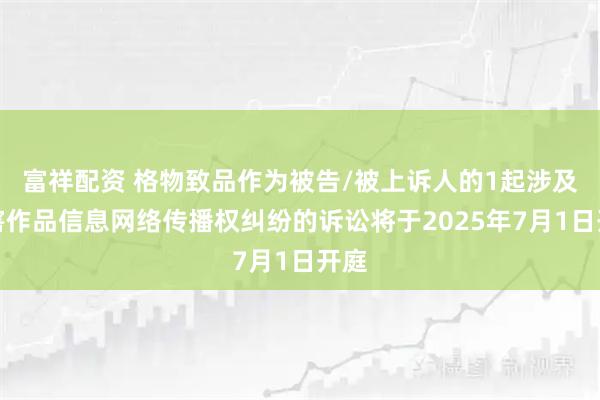 富祥配资 格物致品作为被告/被上诉人的1起涉及侵害作品信息网络传播权纠纷的诉讼将于2025年7月1日开庭