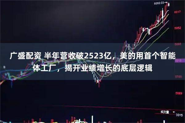 广盛配资 半年营收破2523亿，美的用首个智能体工厂，揭开业绩增长的底层逻辑