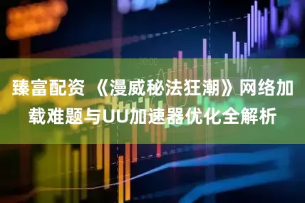 臻富配资 《漫威秘法狂潮》网络加载难题与UU加速器优化全解析