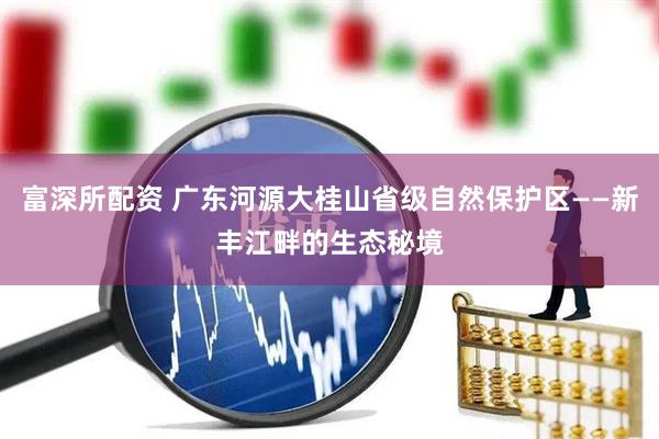 富深所配资 广东河源大桂山省级自然保护区——新丰江畔的生态秘境