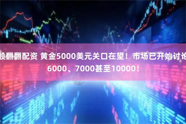 股翻翻配资 黄金5000美元关口在望！市场已开始讨论6000、7000甚至10000！