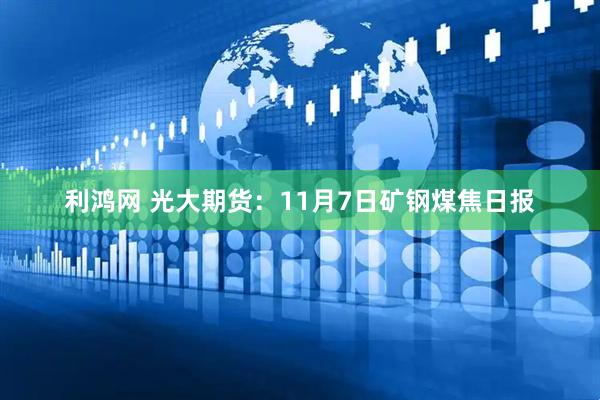 利鸿网 光大期货：11月7日矿钢煤焦日报