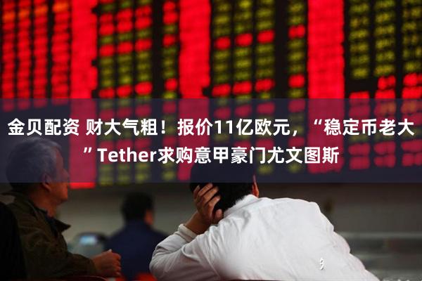 金贝配资 财大气粗！报价11亿欧元，“稳定币老大”Tether求购意甲豪门尤文图斯