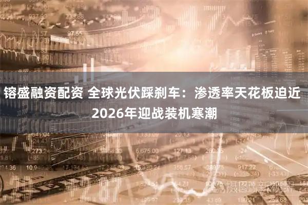 镕盛融资配资 全球光伏踩刹车：渗透率天花板迫近 2026年迎战装机寒潮