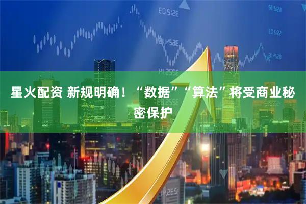 星火配资 新规明确！“数据”“算法”将受商业秘密保护