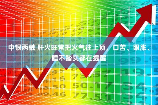 中银两融 肝火旺常把火气往上顶,口苦、眼胀、睡不踏实都在提醒