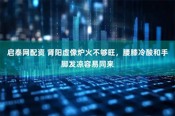 启泰网配资 肾阳虚像炉火不够旺，腰膝冷酸和手脚发凉容易同来