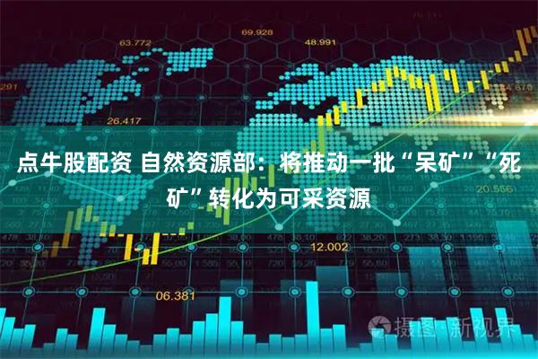 点牛股配资 自然资源部:将推动一批“呆矿”“死矿”转化为可采资源