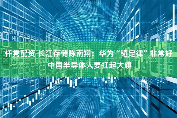 仟隽配资 长江存储陈南翔：华为“韬定律”非常好 中国半导体人要扛起大旗