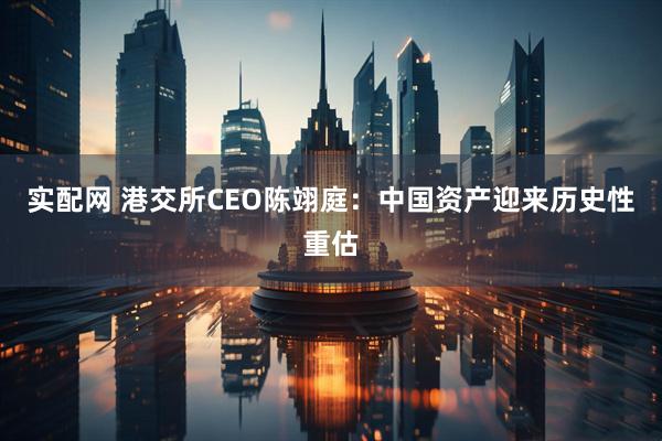 实配网 港交所CEO陈翊庭：中国资产迎来历史性重估