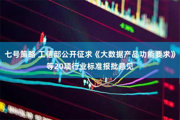 七号策略 工信部公开征求《大数据产品功能要求》等20项行业标准报批意见
